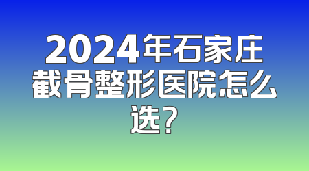 2024年石家庄截骨整形医院怎么选？
