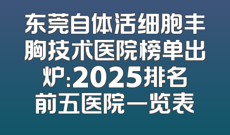 东莞自体活细胞丰胸技术医院榜单出炉：2025排名前五医院一览表