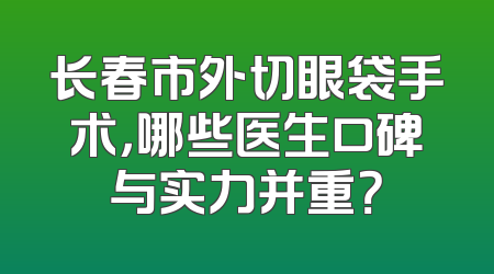 长春市外切眼袋手术，哪些医生口碑与实力并重？