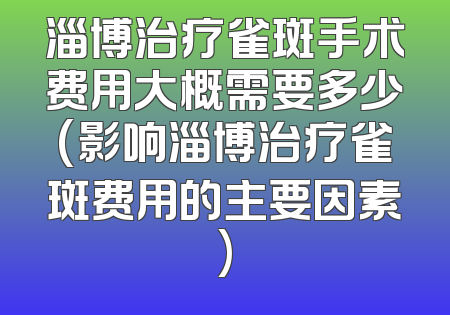 淄博治疗雀斑手术费用大概需要多少(影响淄博治疗雀斑费用的主要因素)