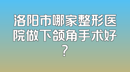 洛阳市哪家整形医院做下颌角手术好？