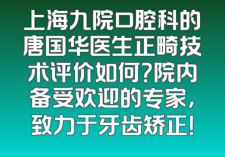 上海九院口腔科的唐国华医生正畸技术评价如何？院内备受欢迎的专家，致力于牙齿矫正！