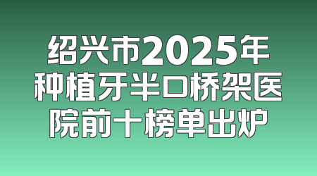 绍兴市2025年种植牙半口桥架医院前十榜单出炉