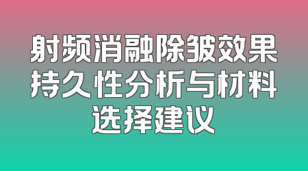 射频消融除皱效果持久性分析与材料选择建议