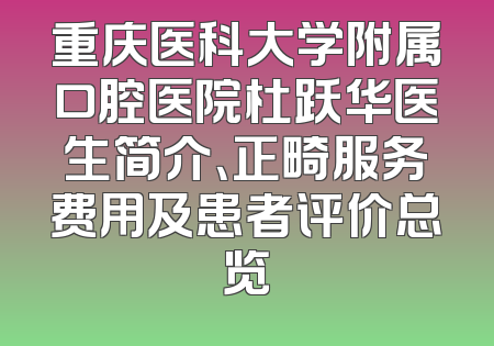 重庆医科大学附属口腔医院杜跃华医生简介、正畸服务费用及患者评价总览