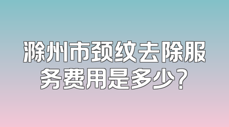 滁州市颈纹去除服务费用是多少？