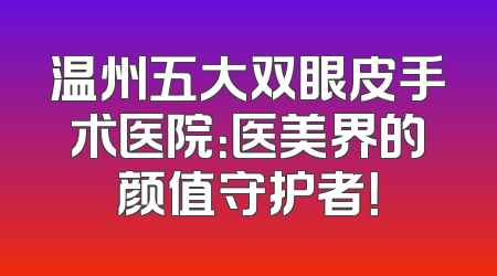 温州五大双眼皮手术医院：医美界的颜值守护者！