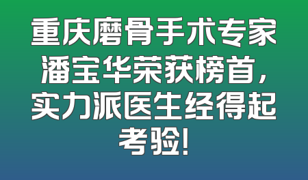 重庆磨骨手术专家潘宝华荣获榜首，实力派医生经得起考验！