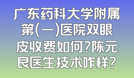 广东药科大学附属第（一）医院双眼皮收费如何？陈元良医生技术咋样？