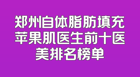 郑州自体脂肪填充苹果肌医生前十医美排名榜单