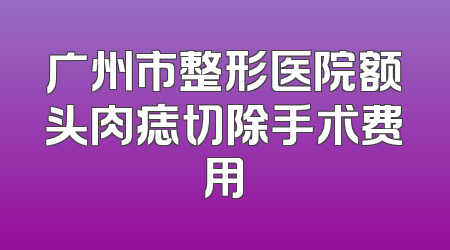 广州市整形医院额头肉痣切除手术费用