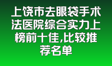 上饶市去眼袋手术法医院综合实力上榜前十佳，比较推荐名单