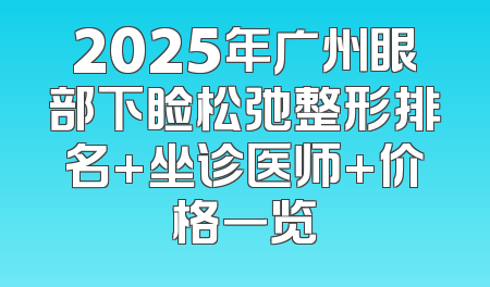 2025年广州眼部下睑松弛整形排名+坐诊医师+价格一览
