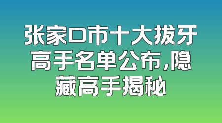 张家口市十大拔牙高手名单公布，隐藏高手揭秘