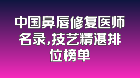 中国鼻唇修复医师名录，技艺精湛排位榜单