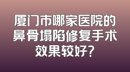 厦门市哪家医院的鼻骨塌陷修复手术效果较好？