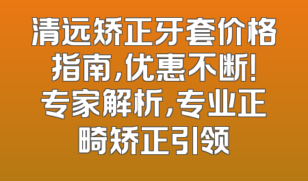 清远矫正牙套价格指南，优惠不断！专家解析，专业正畸矫正引领