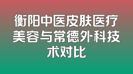 衡阳中医皮肤医疗美容与常德外科技术对比