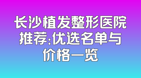 长沙植发整形医院推荐：优选名单与价格一览