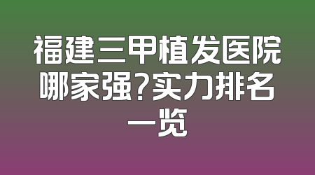 福建三甲植发医院哪家强？实力排名一览