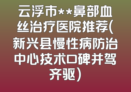 云浮市**鼻部血丝治疗医院推荐（新兴县慢性病防治中心技术口碑并驾齐驱）