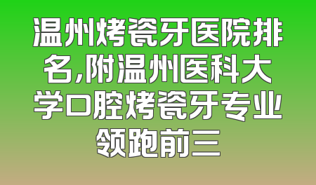 温州烤瓷牙医院排名，附温州医科大学口腔烤瓷牙专业领跑前三