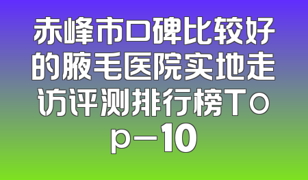 赤峰市口碑比较好的腋毛医院实地走访评测排行榜Top_10