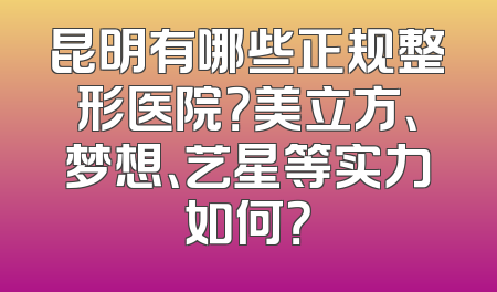 昆明有哪些正规整形医院？美立方、梦想、艺星等实力如何？