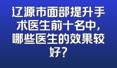 辽源市面部提升手术医生前十名中，哪些医生的效果较好？