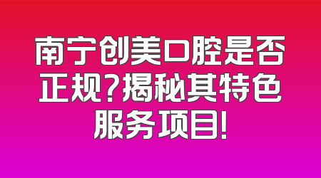 南宁创美口腔是否正规？揭秘其特色服务项目！