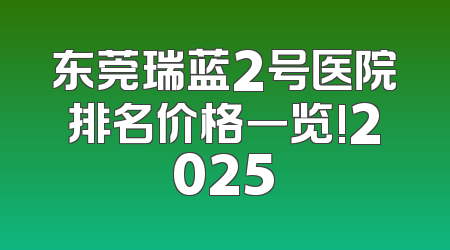东莞瑞蓝2号医院排名价格一览!2025