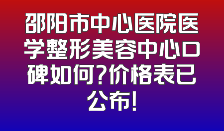 邵阳市中心医院医学整形美容中心口碑如何？价格表已公布！