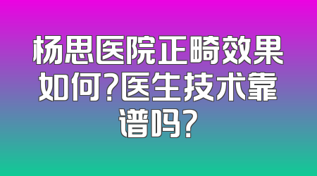 杨思医院正畸效果如何？医生技术靠谱吗？