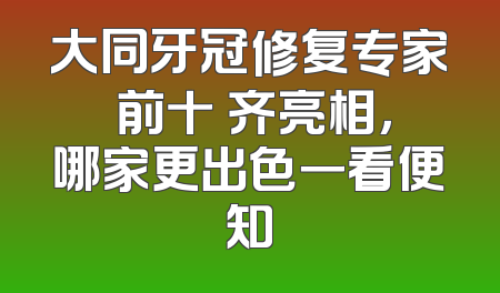 大同牙冠修复专家 前十 齐亮相，哪家更出色一看便知