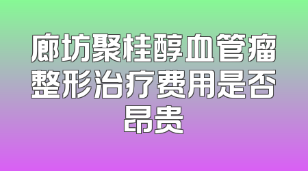 廊坊聚桂醇血管瘤整形治疗费用是否昂贵