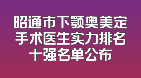 昭通市下颚奥美定手术医生实力排名十强名单公布
