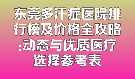 东莞多汗症医院排行榜及价格全攻略：动态与优质医疗选择参考表