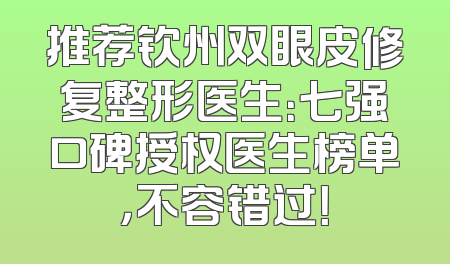 推荐钦州双眼皮修复整形医生：七强口碑授权医生榜单，不容错过！