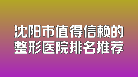 沈阳市值得信赖的整形医院排名推荐