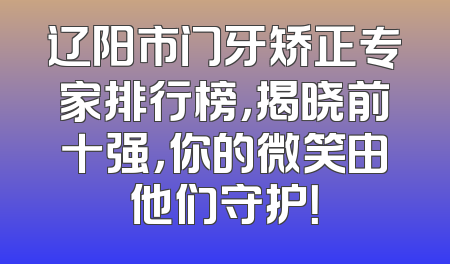 辽阳市门牙矫正专家排行榜，揭晓前十强，你的微笑由他们守护！