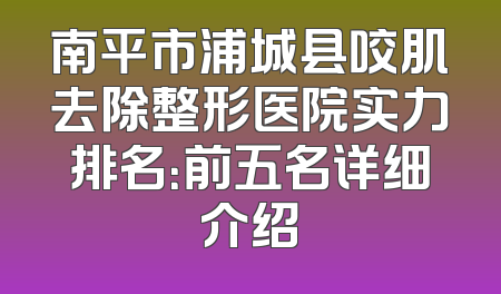 南平市浦城县咬肌去除整形医院实力排名：前五名详细介绍