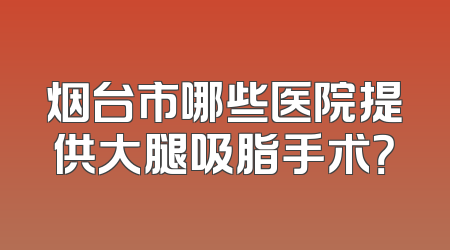 烟台市哪些医院提供大腿吸脂手术？