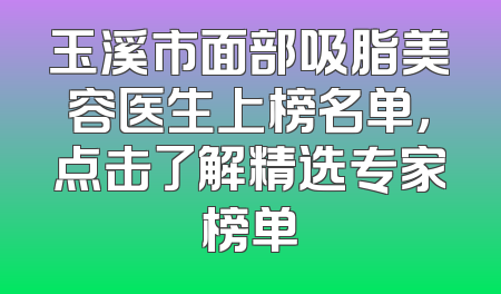 玉溪市面部吸脂美容医生上榜名单，点击了解精选专家榜单