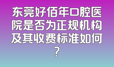 东莞好佰年口腔医院是否为正规机构及其收费标准如何？