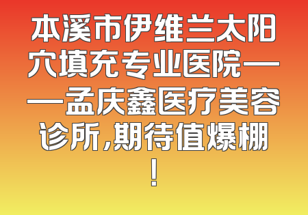 本溪市伊维兰太阳穴填充专业医院——孟庆鑫医疗美容诊所，期待值爆棚！