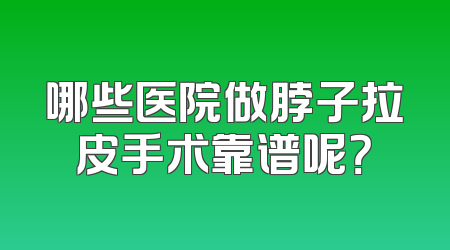 哪些医院做脖子拉皮手术靠谱呢？