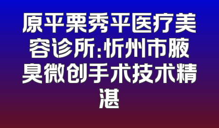 原平栗秀平医疗美容诊所：忻州市腋臭微创手术技术精湛