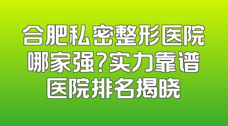 合肥私密整形医院哪家强？实力靠谱医院排名揭晓