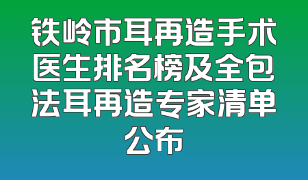 铁岭市耳再造手术医生排名榜及全包法耳再造专家清单公布