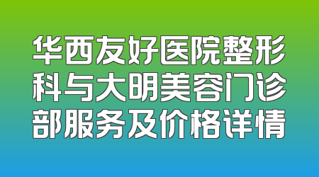 华西友好医院整形科与大明美容门诊部服务及价格详情